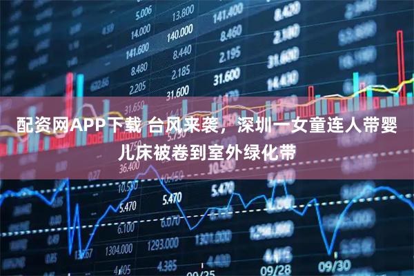 配资网APP下载 台风来袭，深圳一女童连人带婴儿床被卷到室外绿化带